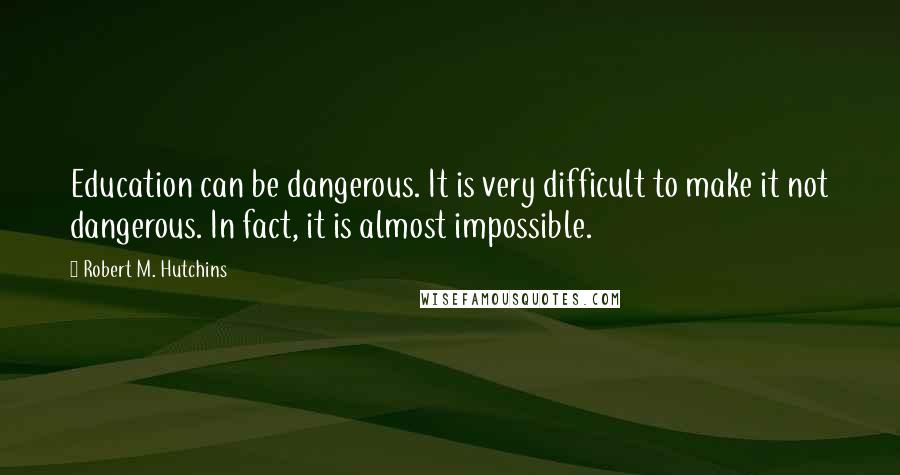 Robert M. Hutchins Quotes: Education can be dangerous. It is very difficult to make it not dangerous. In fact, it is almost impossible.