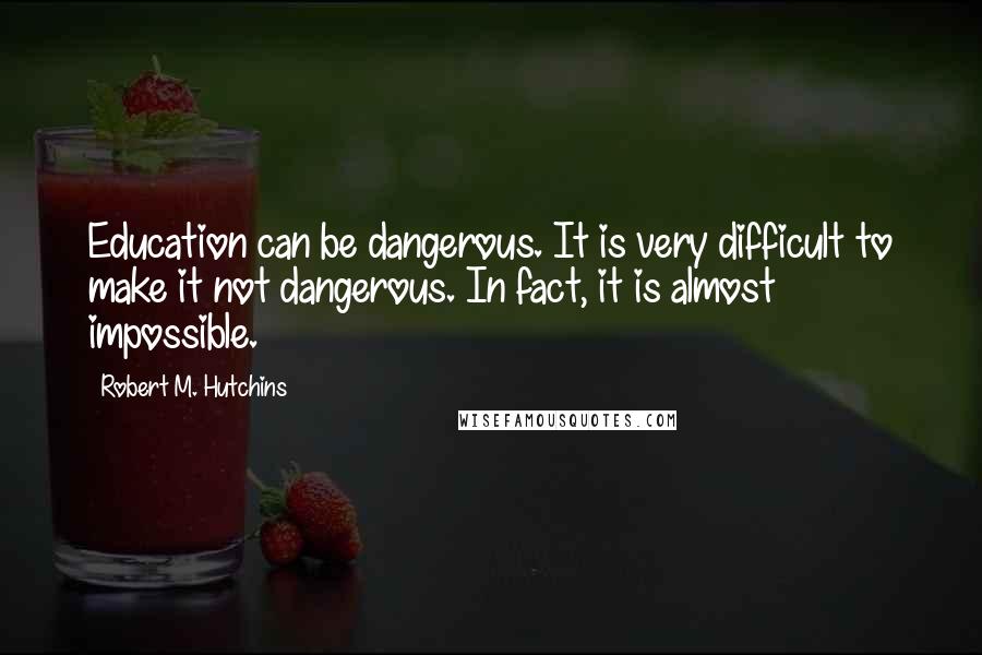 Robert M. Hutchins Quotes: Education can be dangerous. It is very difficult to make it not dangerous. In fact, it is almost impossible.