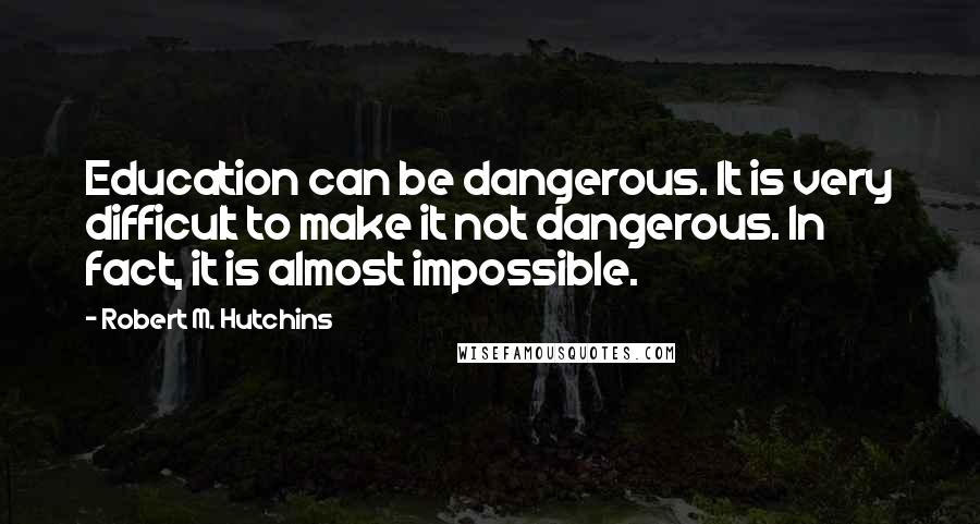 Robert M. Hutchins Quotes: Education can be dangerous. It is very difficult to make it not dangerous. In fact, it is almost impossible.