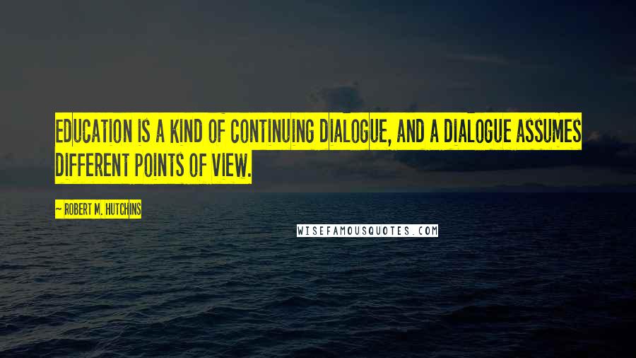 Robert M. Hutchins Quotes: Education is a kind of continuing dialogue, and a dialogue assumes different points of view.