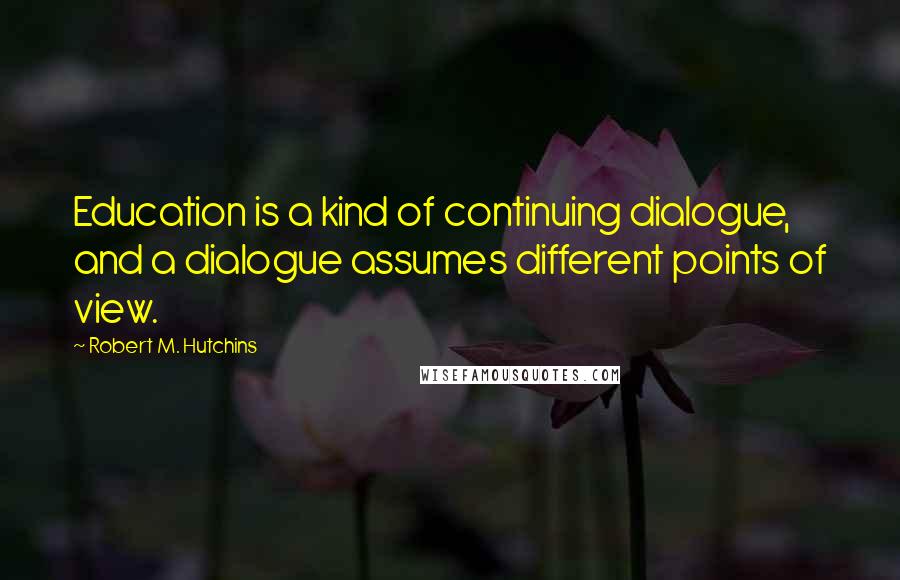 Robert M. Hutchins Quotes: Education is a kind of continuing dialogue, and a dialogue assumes different points of view.