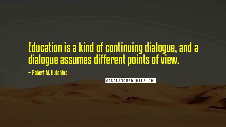 Robert M. Hutchins Quotes: Education is a kind of continuing dialogue, and a dialogue assumes different points of view.