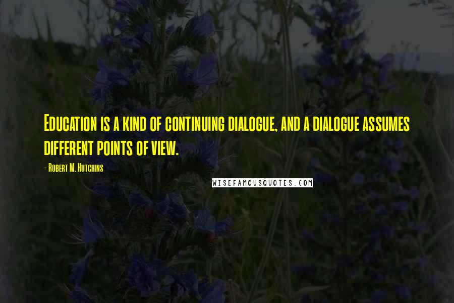 Robert M. Hutchins Quotes: Education is a kind of continuing dialogue, and a dialogue assumes different points of view.