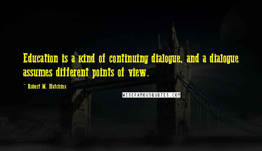 Robert M. Hutchins Quotes: Education is a kind of continuing dialogue, and a dialogue assumes different points of view.