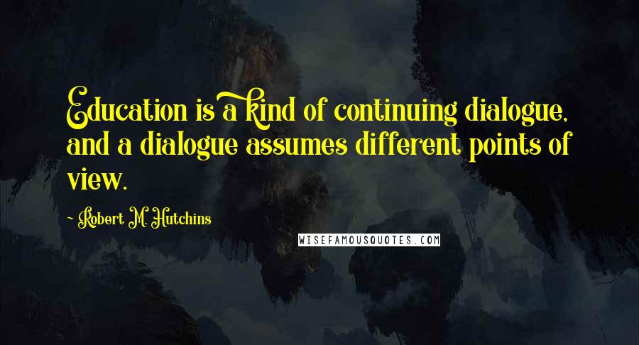 Robert M. Hutchins Quotes: Education is a kind of continuing dialogue, and a dialogue assumes different points of view.