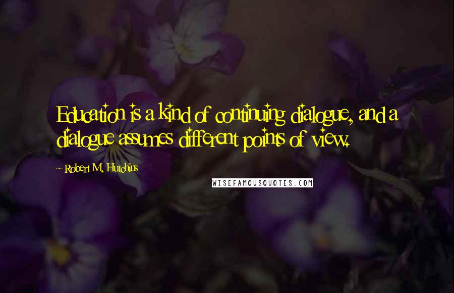 Robert M. Hutchins Quotes: Education is a kind of continuing dialogue, and a dialogue assumes different points of view.