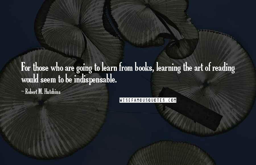 Robert M. Hutchins Quotes: For those who are going to learn from books, learning the art of reading would seem to be indispensable.