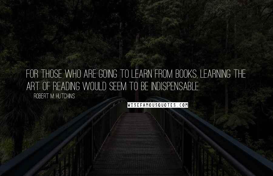 Robert M. Hutchins Quotes: For those who are going to learn from books, learning the art of reading would seem to be indispensable.