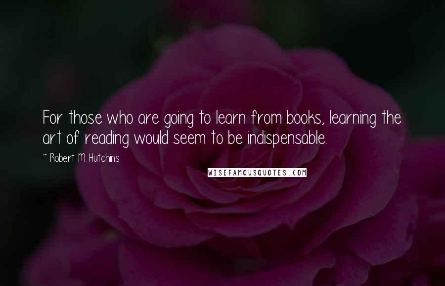 Robert M. Hutchins Quotes: For those who are going to learn from books, learning the art of reading would seem to be indispensable.