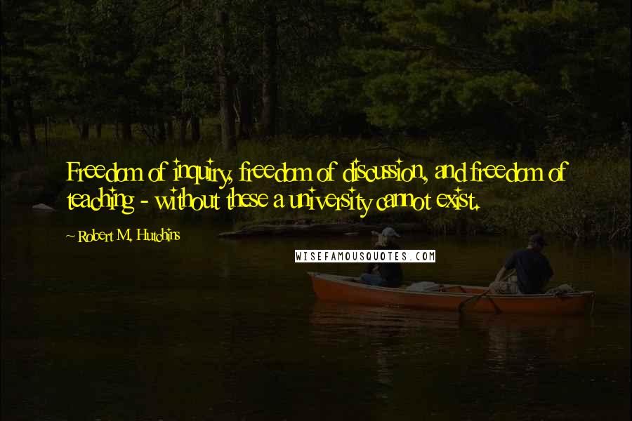 Robert M. Hutchins Quotes: Freedom of inquiry, freedom of discussion, and freedom of teaching - without these a university cannot exist.