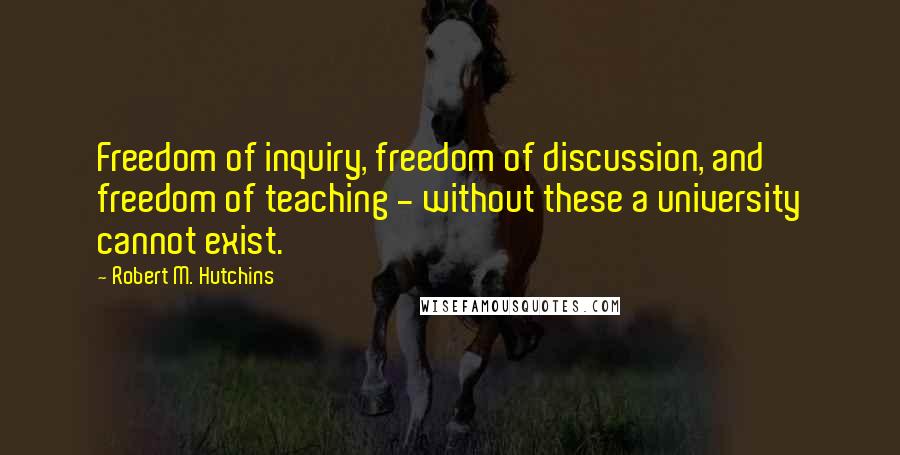 Robert M. Hutchins Quotes: Freedom of inquiry, freedom of discussion, and freedom of teaching - without these a university cannot exist.