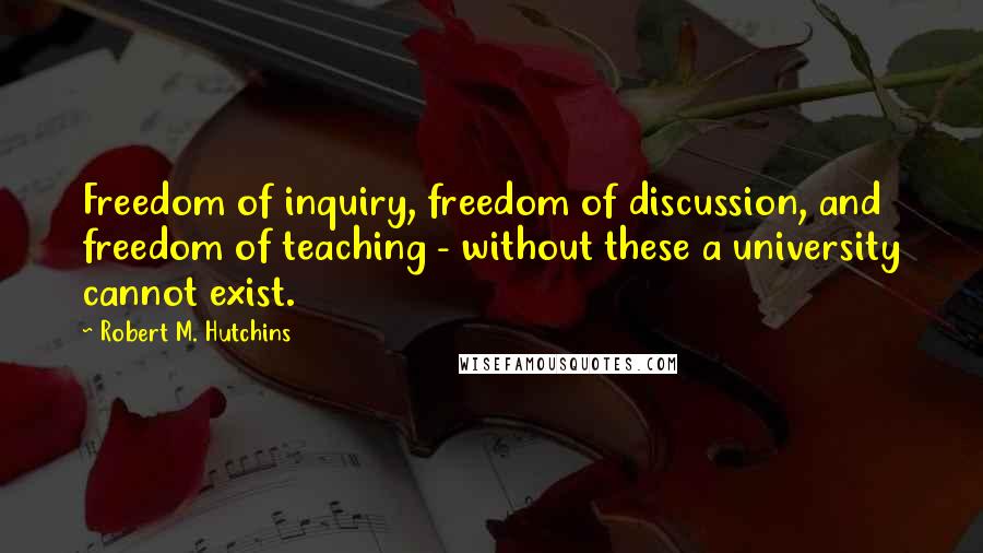 Robert M. Hutchins Quotes: Freedom of inquiry, freedom of discussion, and freedom of teaching - without these a university cannot exist.