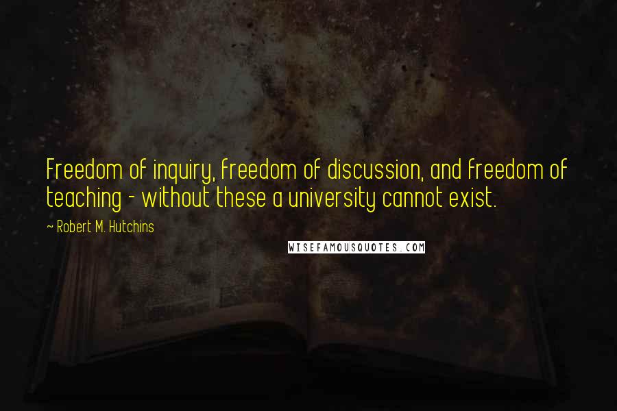 Robert M. Hutchins Quotes: Freedom of inquiry, freedom of discussion, and freedom of teaching - without these a university cannot exist.