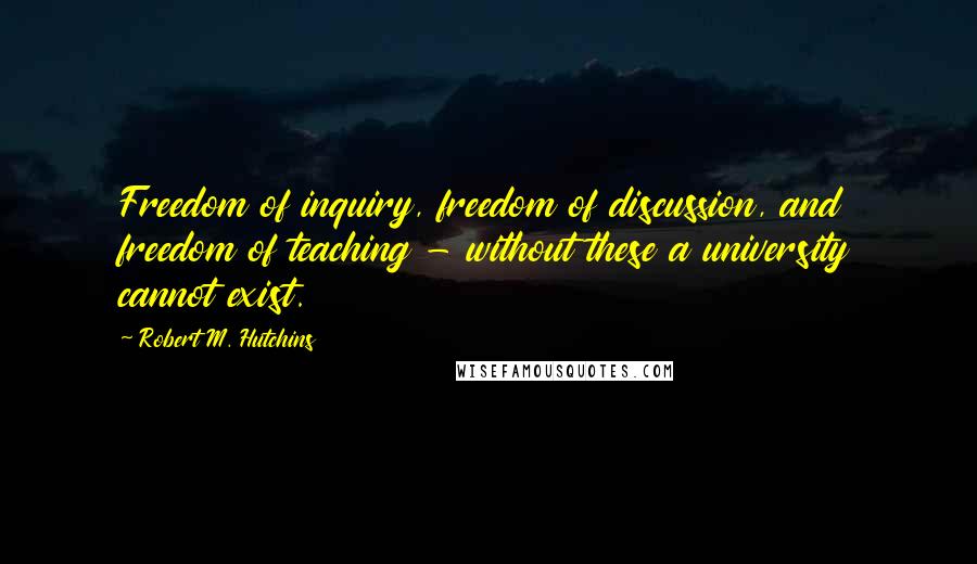 Robert M. Hutchins Quotes: Freedom of inquiry, freedom of discussion, and freedom of teaching - without these a university cannot exist.