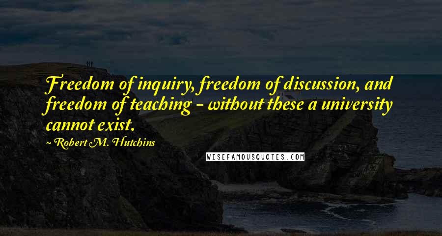 Robert M. Hutchins Quotes: Freedom of inquiry, freedom of discussion, and freedom of teaching - without these a university cannot exist.