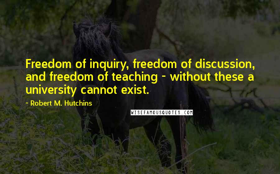 Robert M. Hutchins Quotes: Freedom of inquiry, freedom of discussion, and freedom of teaching - without these a university cannot exist.