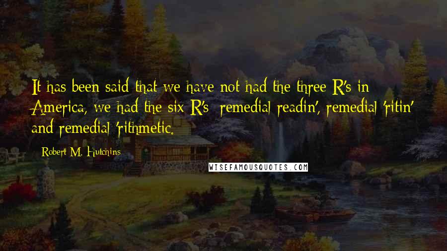 Robert M. Hutchins Quotes: It has been said that we have not had the three R's in America, we had the six R's; remedial readin', remedial 'ritin' and remedial 'rithmetic.