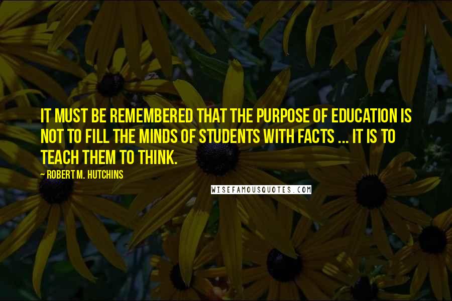 Robert M. Hutchins Quotes: It must be remembered that the purpose of education is not to fill the minds of students with facts ... it is to teach them to think.