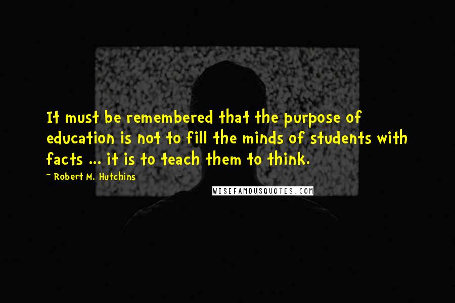Robert M. Hutchins Quotes: It must be remembered that the purpose of education is not to fill the minds of students with facts ... it is to teach them to think.