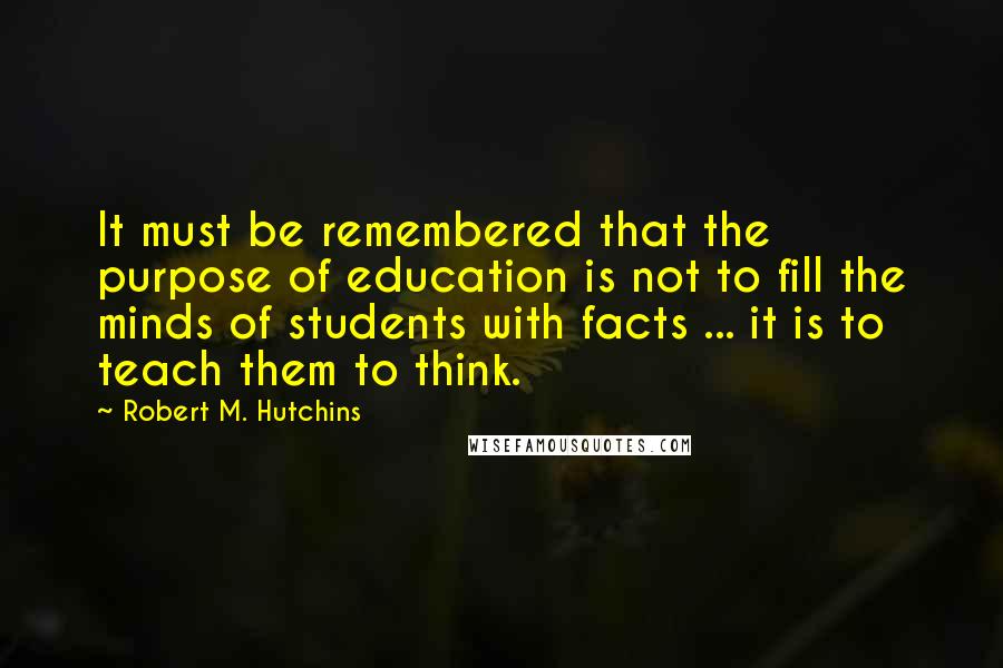 Robert M. Hutchins Quotes: It must be remembered that the purpose of education is not to fill the minds of students with facts ... it is to teach them to think.