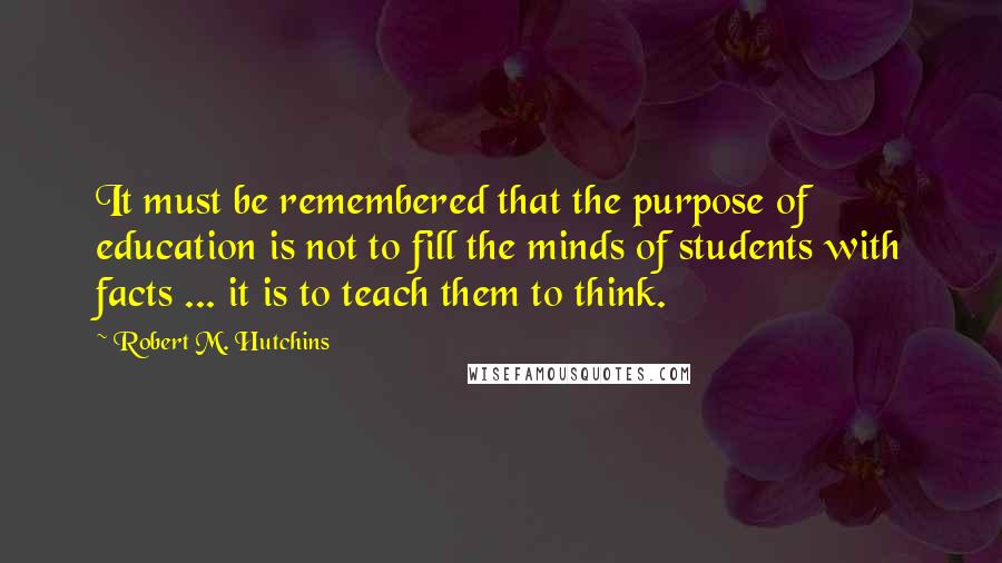 Robert M. Hutchins Quotes: It must be remembered that the purpose of education is not to fill the minds of students with facts ... it is to teach them to think.