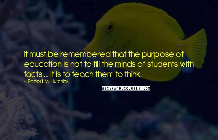 Robert M. Hutchins Quotes: It must be remembered that the purpose of education is not to fill the minds of students with facts ... it is to teach them to think.