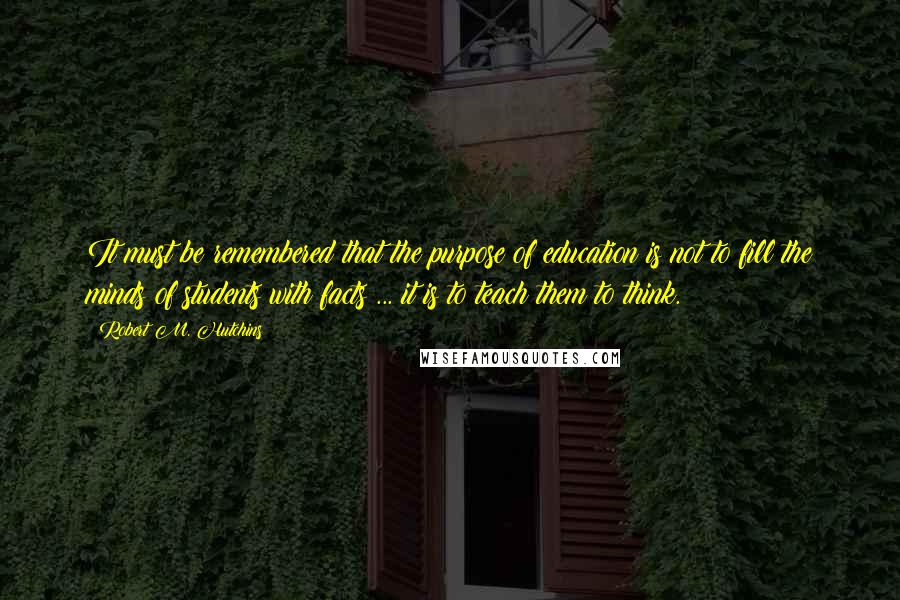 Robert M. Hutchins Quotes: It must be remembered that the purpose of education is not to fill the minds of students with facts ... it is to teach them to think.