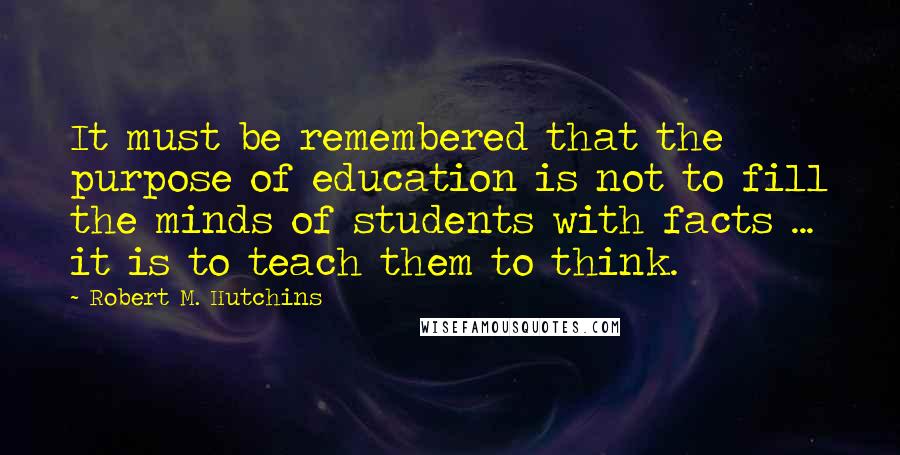 Robert M. Hutchins Quotes: It must be remembered that the purpose of education is not to fill the minds of students with facts ... it is to teach them to think.