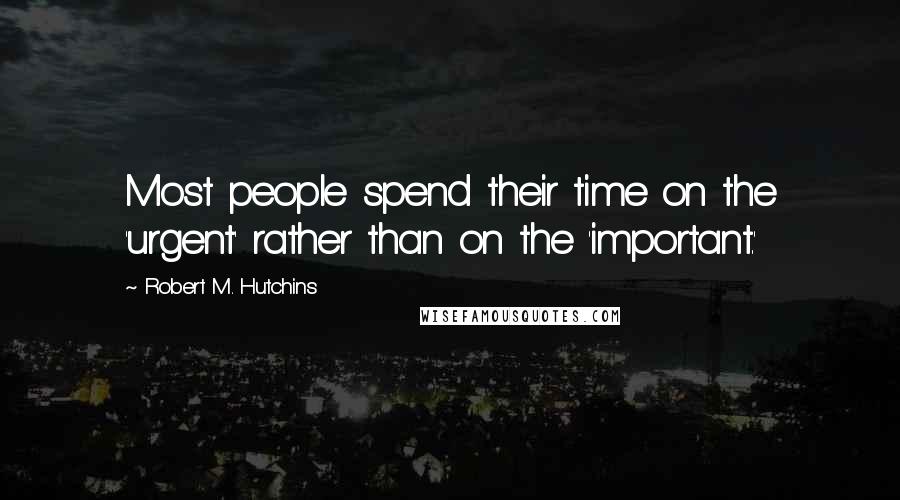 Robert M. Hutchins Quotes: Most people spend their time on the 'urgent' rather than on the 'important.'