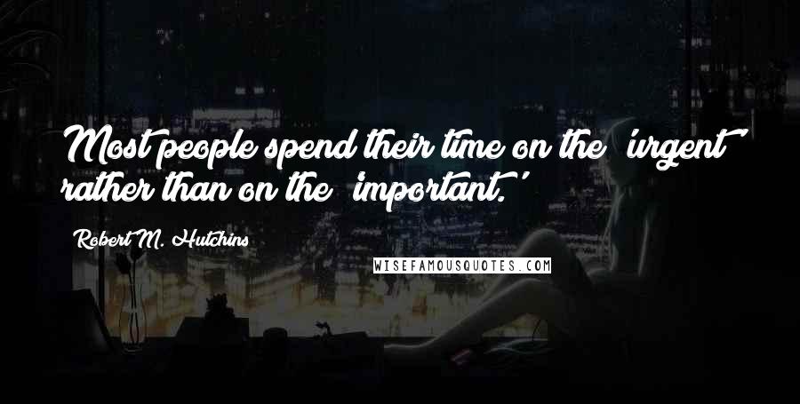 Robert M. Hutchins Quotes: Most people spend their time on the 'urgent' rather than on the 'important.'