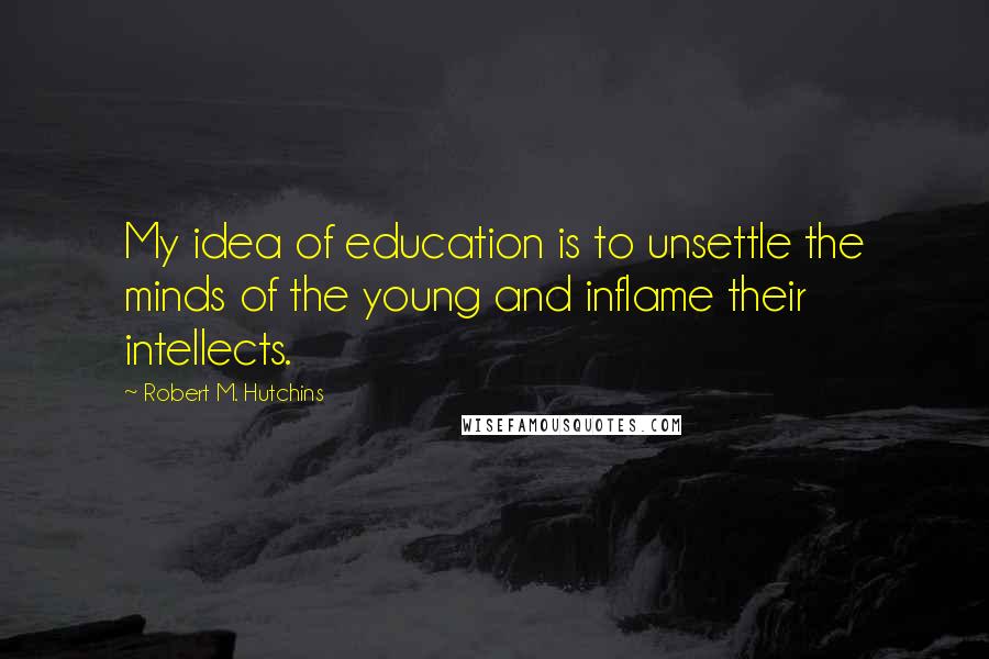 Robert M. Hutchins Quotes: My idea of education is to unsettle the minds of the young and inflame their intellects.