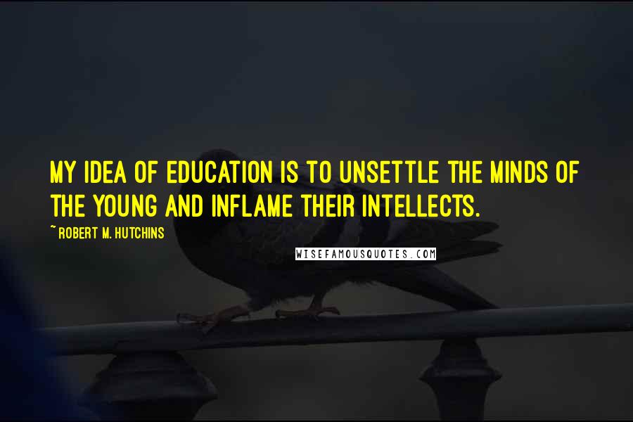 Robert M. Hutchins Quotes: My idea of education is to unsettle the minds of the young and inflame their intellects.