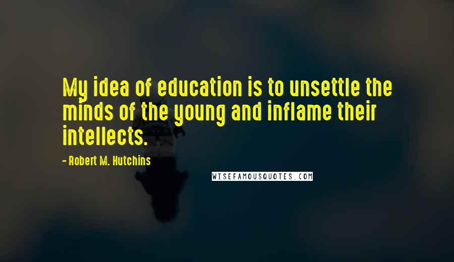 Robert M. Hutchins Quotes: My idea of education is to unsettle the minds of the young and inflame their intellects.