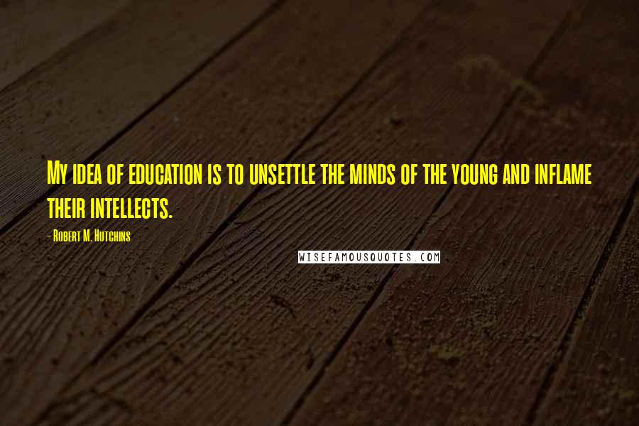 Robert M. Hutchins Quotes: My idea of education is to unsettle the minds of the young and inflame their intellects.