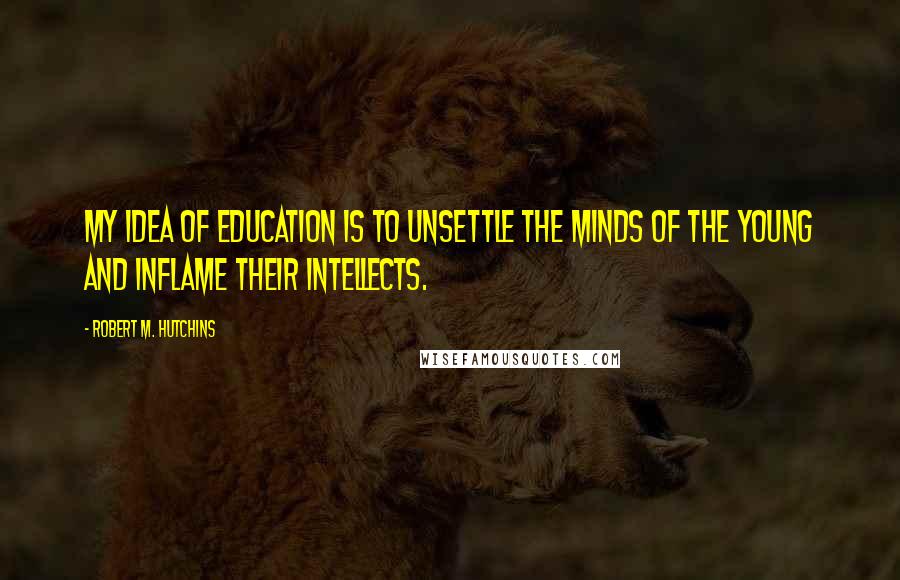 Robert M. Hutchins Quotes: My idea of education is to unsettle the minds of the young and inflame their intellects.