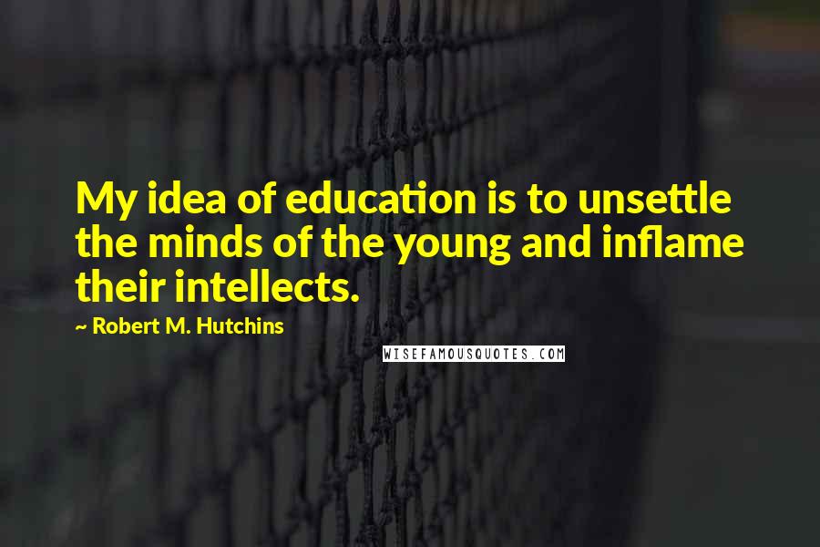 Robert M. Hutchins Quotes: My idea of education is to unsettle the minds of the young and inflame their intellects.