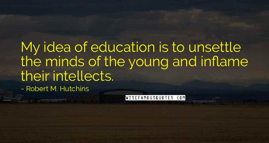 Robert M. Hutchins Quotes: My idea of education is to unsettle the minds of the young and inflame their intellects.