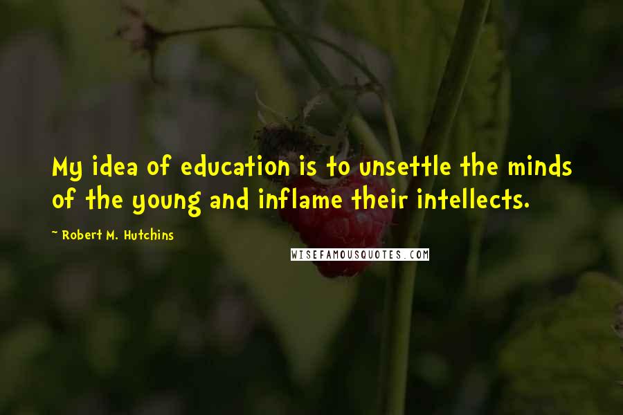 Robert M. Hutchins Quotes: My idea of education is to unsettle the minds of the young and inflame their intellects.