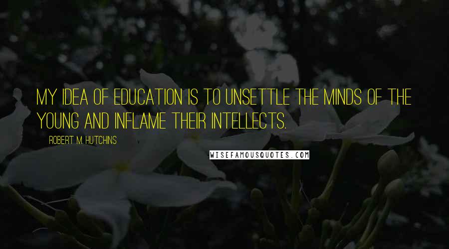 Robert M. Hutchins Quotes: My idea of education is to unsettle the minds of the young and inflame their intellects.