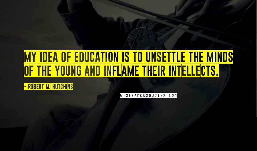 Robert M. Hutchins Quotes: My idea of education is to unsettle the minds of the young and inflame their intellects.