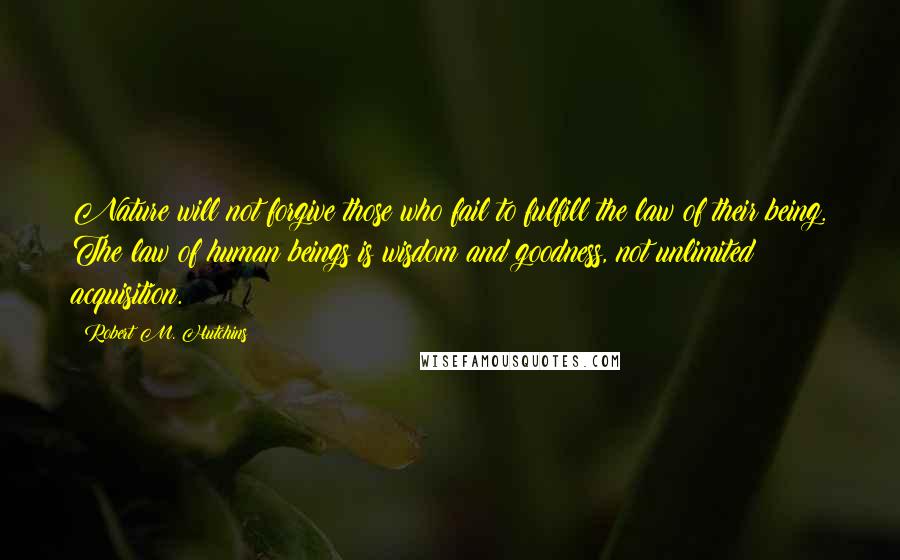 Robert M. Hutchins Quotes: Nature will not forgive those who fail to fulfill the law of their being. The law of human beings is wisdom and goodness, not unlimited acquisition.