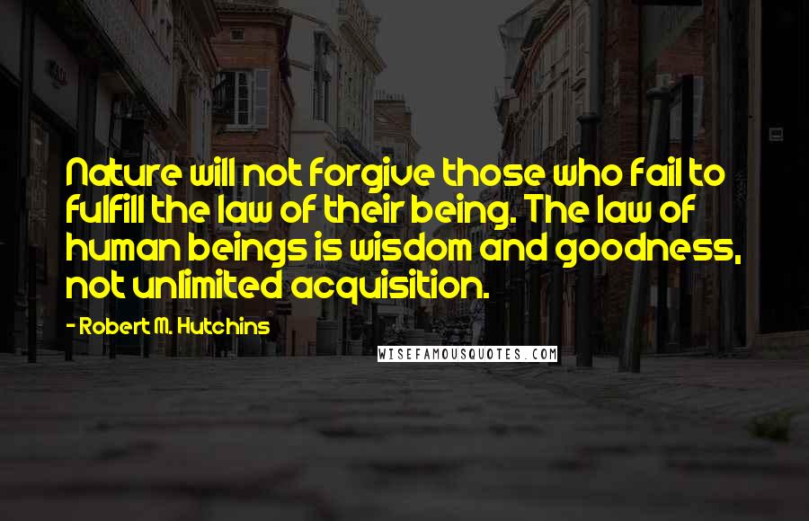 Robert M. Hutchins Quotes: Nature will not forgive those who fail to fulfill the law of their being. The law of human beings is wisdom and goodness, not unlimited acquisition.