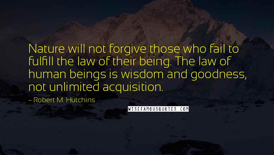 Robert M. Hutchins Quotes: Nature will not forgive those who fail to fulfill the law of their being. The law of human beings is wisdom and goodness, not unlimited acquisition.