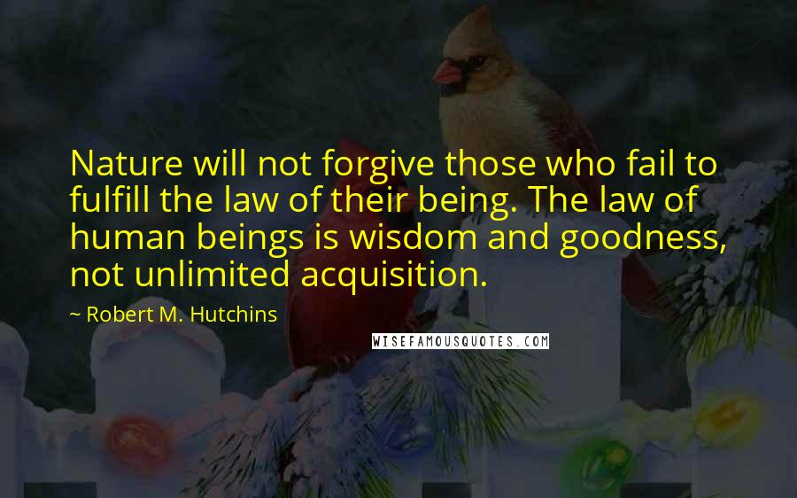 Robert M. Hutchins Quotes: Nature will not forgive those who fail to fulfill the law of their being. The law of human beings is wisdom and goodness, not unlimited acquisition.