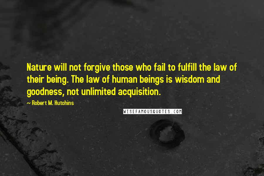 Robert M. Hutchins Quotes: Nature will not forgive those who fail to fulfill the law of their being. The law of human beings is wisdom and goodness, not unlimited acquisition.