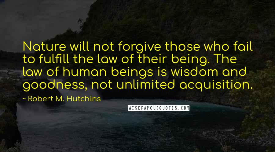 Robert M. Hutchins Quotes: Nature will not forgive those who fail to fulfill the law of their being. The law of human beings is wisdom and goodness, not unlimited acquisition.