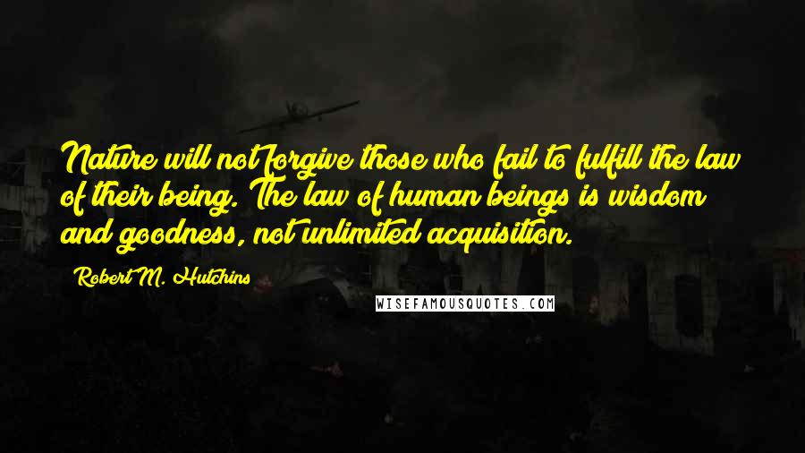 Robert M. Hutchins Quotes: Nature will not forgive those who fail to fulfill the law of their being. The law of human beings is wisdom and goodness, not unlimited acquisition.