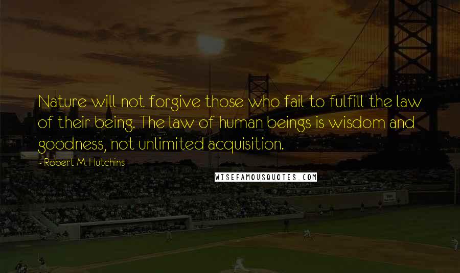 Robert M. Hutchins Quotes: Nature will not forgive those who fail to fulfill the law of their being. The law of human beings is wisdom and goodness, not unlimited acquisition.