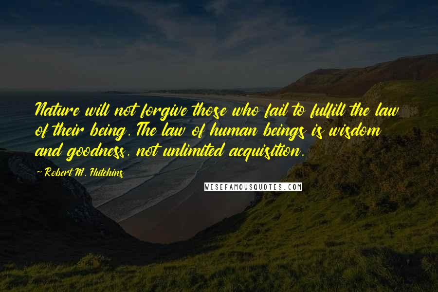 Robert M. Hutchins Quotes: Nature will not forgive those who fail to fulfill the law of their being. The law of human beings is wisdom and goodness, not unlimited acquisition.