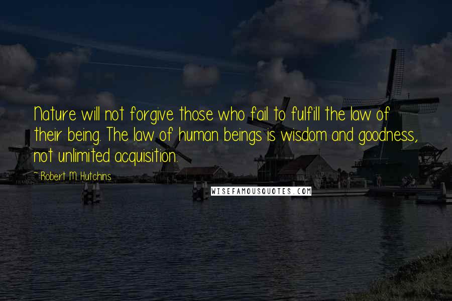 Robert M. Hutchins Quotes: Nature will not forgive those who fail to fulfill the law of their being. The law of human beings is wisdom and goodness, not unlimited acquisition.